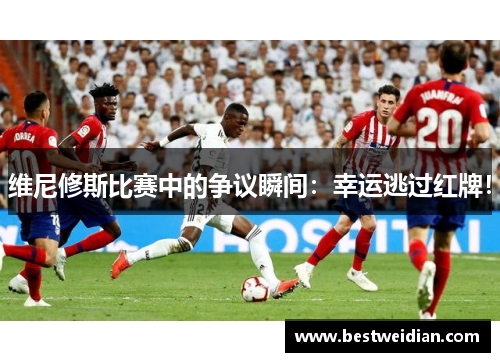 维尼修斯比赛中的争议瞬间：幸运逃过红牌！