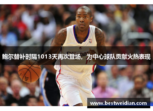 鲍尔替补时隔1013天再次登场，为中心球队贡献火热表现