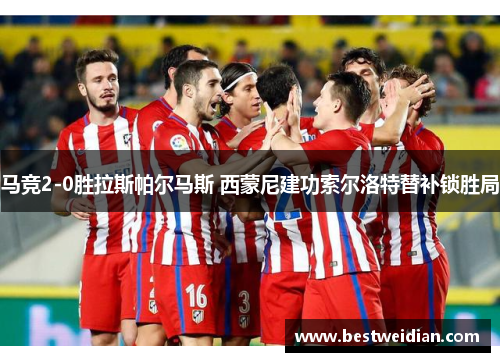 马竞2-0胜拉斯帕尔马斯 西蒙尼建功索尔洛特替补锁胜局
