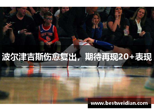 波尔津吉斯伤愈复出，期待再现20+表现